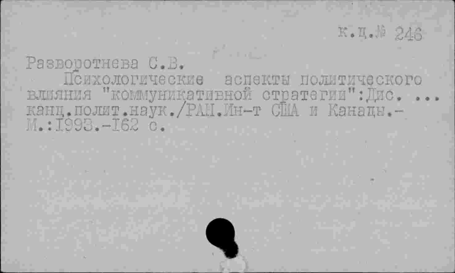 ﻿к.цЛ 246
Разворотнева С.В.
Психологические аспекты политического влияния "коммуникативной стратегии":Дис. . канц.полит.наук./РАН.Ин-т США и Канады.-И.:1993.-162 с.